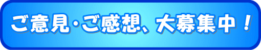 ご意見・ご感想、大募集中！