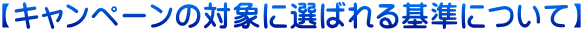 キャンペーンの対象に選ばれる基準について